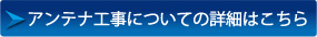 アンテナ工事についての詳細はこちら