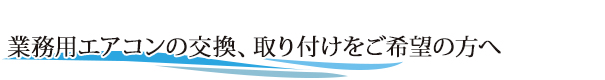 業務用エアコンの交換、取り付けをご希望の方へ